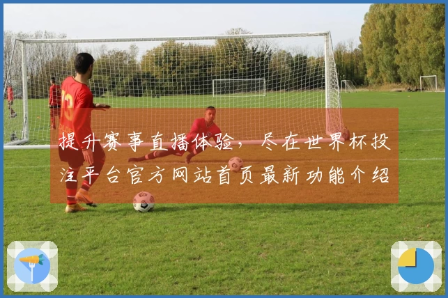 提升赛事直播体验，尽在世界杯投注平台官方网站首页最新功能介绍