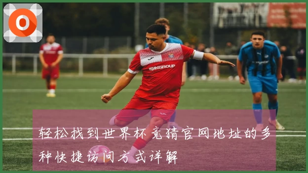 轻松找到世界杯竞猜官网地址的多种快捷访问方式详解