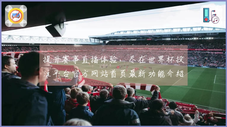 提升赛事直播体验，尽在世界杯投注平台官方网站首页最新功能介绍
