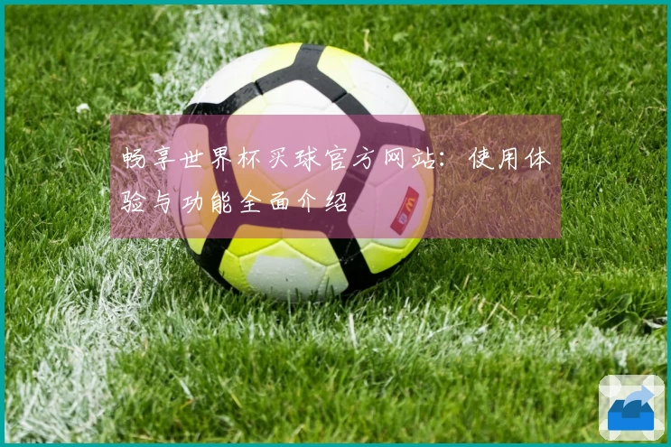畅享世界杯买球官方网站：使用体验与功能全面介绍
