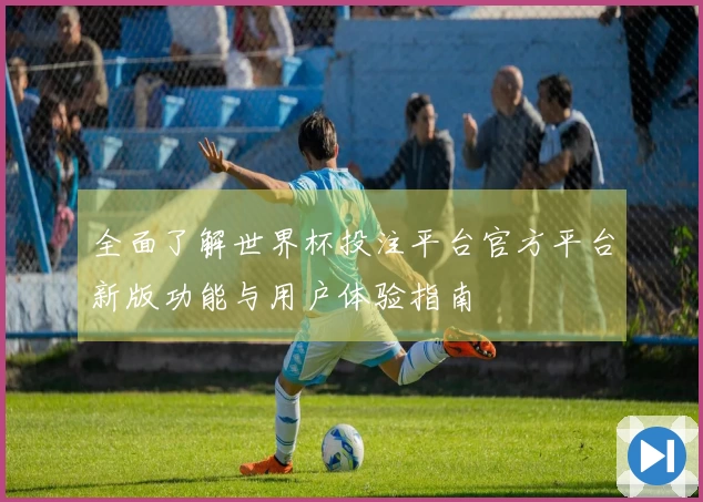 全面了解世界杯投注平台官方平台新版功能与用户体验指南